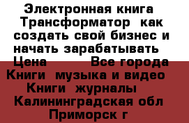 Электронная книга «Трансформатор» как создать свой бизнес и начать зарабатывать › Цена ­ 100 - Все города Книги, музыка и видео » Книги, журналы   . Калининградская обл.,Приморск г.